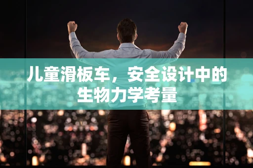 儿童滑板车，安全设计中的生物力学考量
