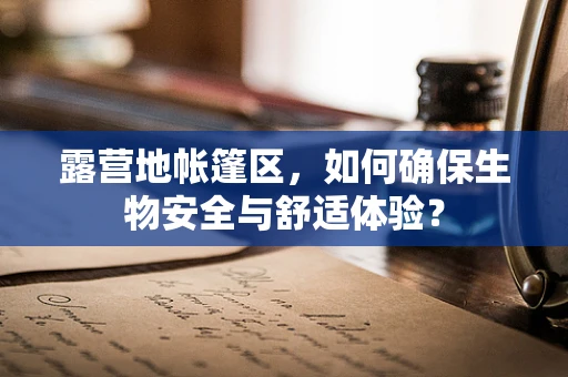 露营地帐篷区，如何确保生物安全与舒适体验？