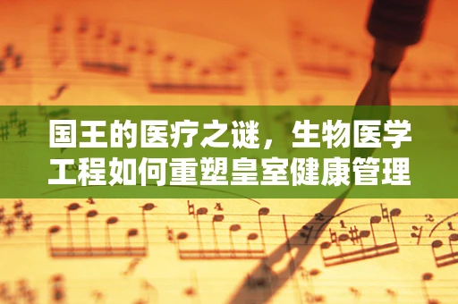 国王的医疗之谜，生物医学工程如何重塑皇室健康管理？