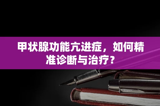 甲状腺功能亢进症，如何精准诊断与治疗？