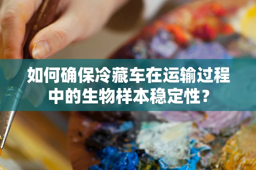 如何确保冷藏车在运输过程中的生物样本稳定性？