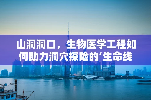 山洞洞口，生物医学工程如何助力洞穴探险的‘生命线’？