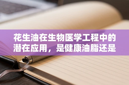 花生油在生物医学工程中的潜在应用，是健康油脂还是治疗新希望？