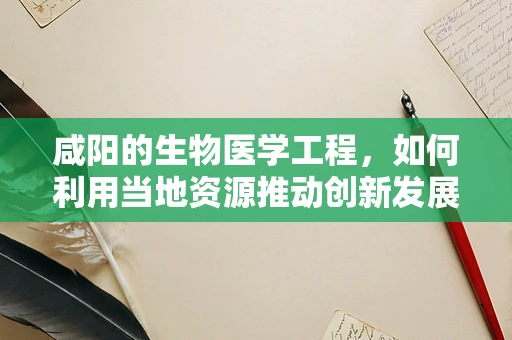 咸阳的生物医学工程，如何利用当地资源推动创新发展？
