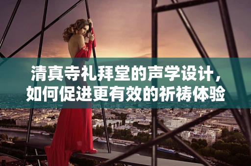 清真寺礼拜堂的声学设计，如何促进更有效的祈祷体验？