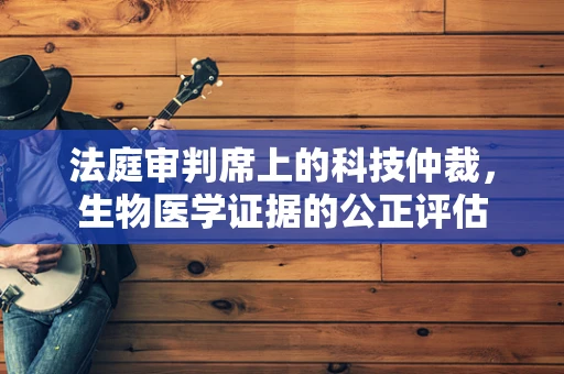 法庭审判席上的科技仲裁，生物医学证据的公正评估