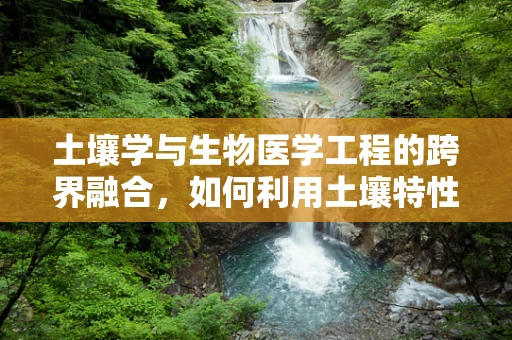 土壤学与生物医学工程的跨界融合，如何利用土壤特性优化医疗设备？