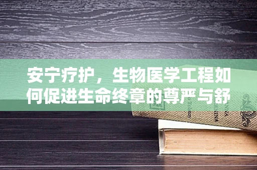 安宁疗护，生物医学工程如何促进生命终章的尊严与舒适？
