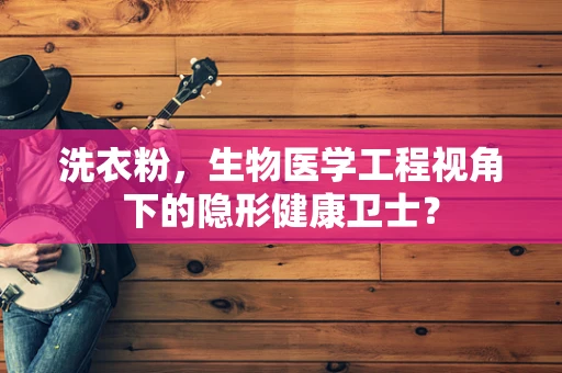 洗衣粉，生物医学工程视角下的隐形健康卫士？