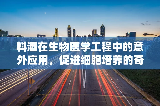 料酒在生物医学工程中的意外应用，促进细胞培养的奇妙潜力？