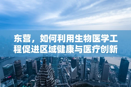 东营，如何利用生物医学工程促进区域健康与医疗创新？
