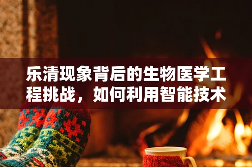 乐清现象背后的生物医学工程挑战，如何利用智能技术提升当地医疗水平？