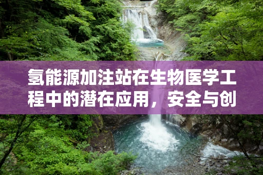 氢能源加注站在生物医学工程中的潜在应用，安全与创新的交汇点