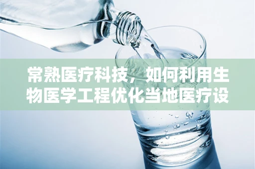 常熟医疗科技，如何利用生物医学工程优化当地医疗设备性能？
