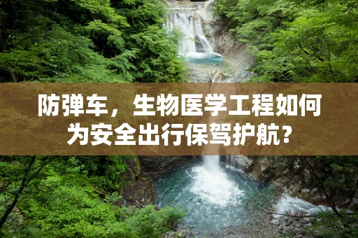 防弹车，生物医学工程如何为安全出行保驾护航？