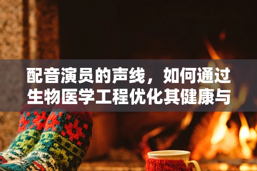 配音演员的声线，如何通过生物医学工程优化其健康与表现？