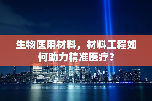 生物医用材料，材料工程如何助力精准医疗？