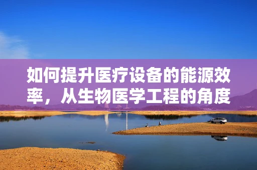 如何提升医疗设备的能源效率，从生物医学工程的角度出发