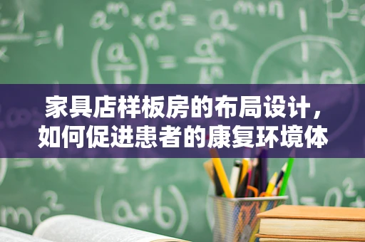 家具店样板房的布局设计，如何促进患者的康复环境体验？