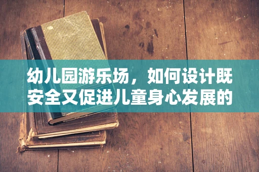 幼儿园游乐场，如何设计既安全又促进儿童身心发展的空间？