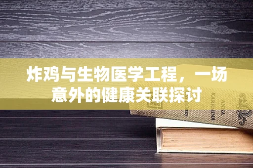 炸鸡与生物医学工程，一场意外的健康关联探讨