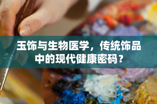 玉饰与生物医学，传统饰品中的现代健康密码？