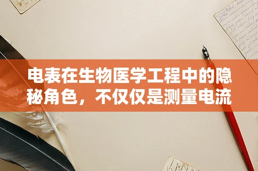 电表在生物医学工程中的隐秘角色，不仅仅是测量电流那么简单？