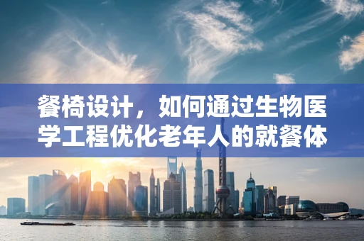 餐椅设计，如何通过生物医学工程优化老年人的就餐体验？