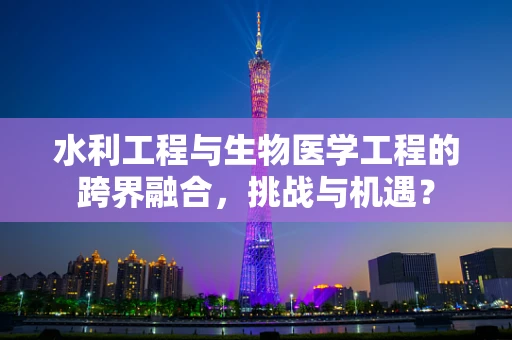水利工程与生物医学工程的跨界融合，挑战与机遇？