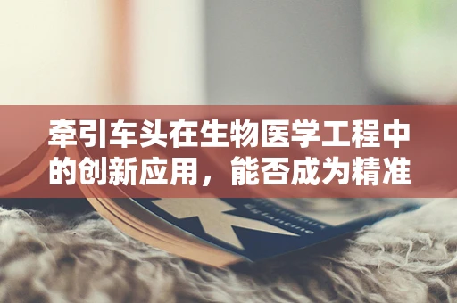 牵引车头在生物医学工程中的创新应用，能否成为精准医疗的导航者？