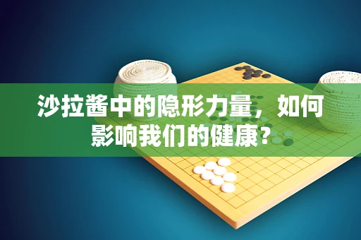 沙拉酱中的隐形力量，如何影响我们的健康？