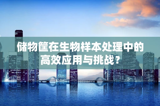 储物筐在生物样本处理中的高效应用与挑战？