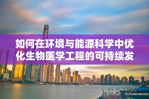如何在环境与能源科学中优化生物医学工程的可持续发展路径？