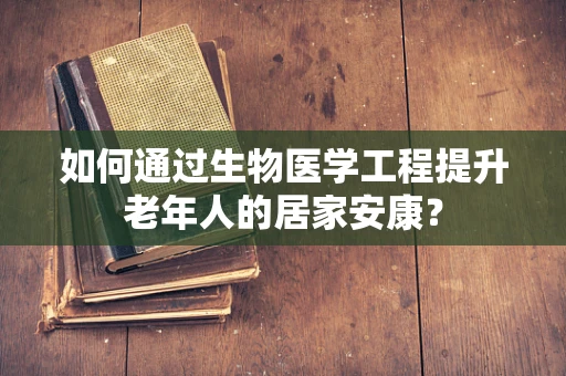 如何通过生物医学工程提升老年人的居家安康？