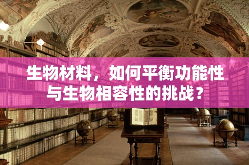 生物材料，如何平衡功能性与生物相容性的挑战？