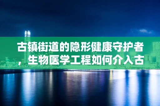 古镇街道的隐形健康守护者，生物医学工程如何介入古建筑保护？