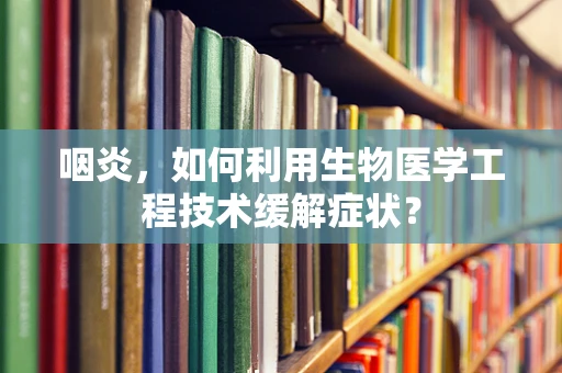 咽炎，如何利用生物医学工程技术缓解症状？