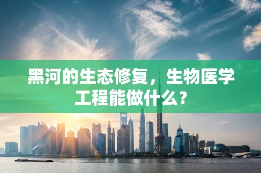 黑河的生态修复，生物医学工程能做什么？