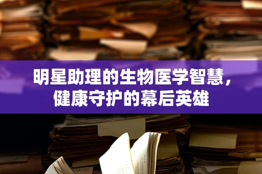 明星助理的生物医学智慧，健康守护的幕后英雄
