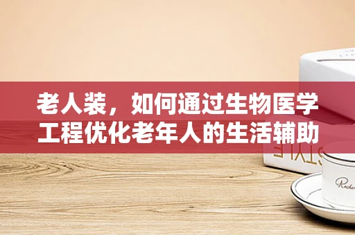 老人装，如何通过生物医学工程优化老年人的生活辅助装备？
