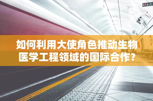 如何利用大使角色推动生物医学工程领域的国际合作？