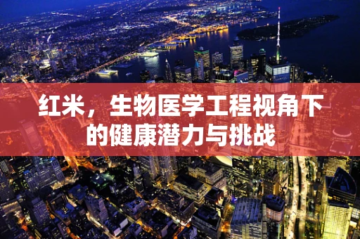 红米，生物医学工程视角下的健康潜力与挑战