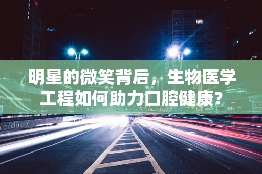 明星的微笑背后，生物医学工程如何助力口腔健康？
