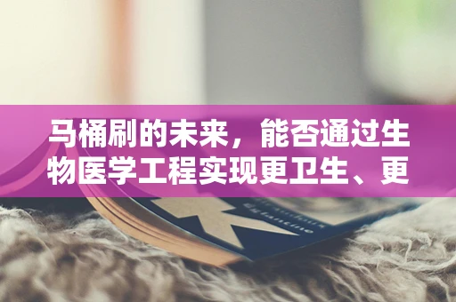 马桶刷的未来，能否通过生物医学工程实现更卫生、更智能的清洁解决方案？