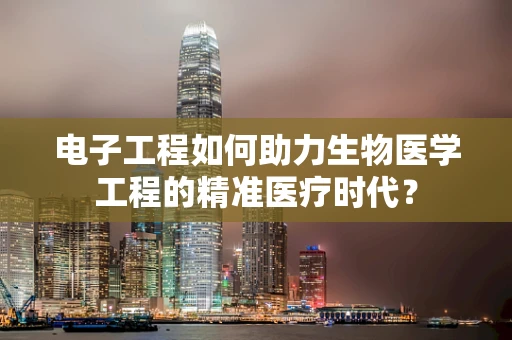 电子工程如何助力生物医学工程的精准医疗时代？
