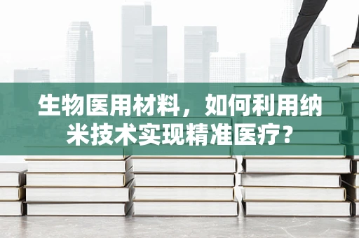 生物医用材料，如何利用纳米技术实现精准医疗？