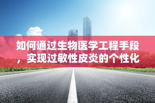 如何通过生物医学工程手段，实现过敏性皮炎的个性化治疗？
