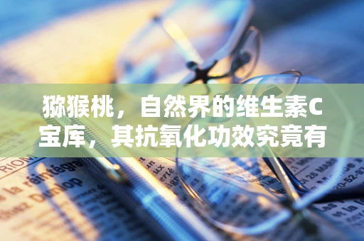 猕猴桃，自然界的维生素C宝库，其抗氧化功效究竟有多强？