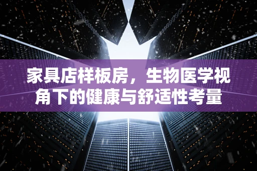 家具店样板房，生物医学视角下的健康与舒适性考量