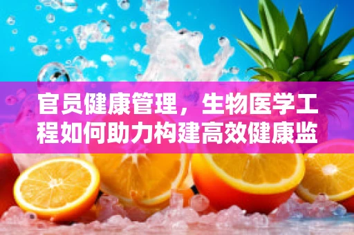 官员健康管理，生物医学工程如何助力构建高效健康监测体系？